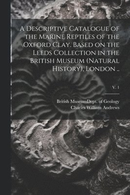 A Descriptive Catalogue of the Marine Reptiles of the Oxford Clay. Based on the Leeds Collection in the British Museum (Natural History), London ..; v. 1 1