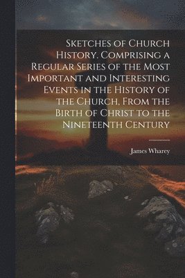 bokomslag Sketches of Church History. Comprising a Regular Series of the Most Important and Interesting Events in the History of the Church, From the Birth of Christ to the Nineteenth Century