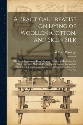 A Practical Treatise on Dying of Woollen, Cotton, and Skein Silk 1