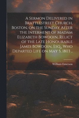 A Sermon Delivered in Brattlestreet Church, Boston, on the Sunday After the Interment of Madam Elizabeth Bowdoin, Relict of the Late Honourable James Bowdoin, Esq., Who Departed Life on May 5, 1803 .. 1