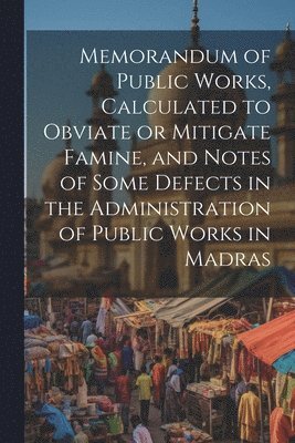 Memorandum of Public Works, Calculated to Obviate or Mitigate Famine, and Notes of Some Defects in the Administration of Public Works in Madras 1