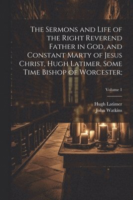 John Watkins, Hugh ?- Latimer - Sermons and Life of the Right Reverend Father in God, and Constant Marty of Jesus Christ, Hugh Latimer, Some Time Bishop of Worcester;; Volume 1, Häftad