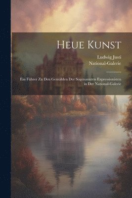 bokomslag Heue Kunst; ein Fhrer zu den Gemlden der sogenannten Expressionisten in der National-Galerie