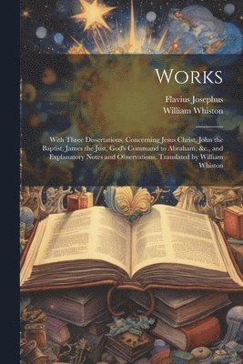 Flavius Josephus, William 1667-1752 Whiston - Works; With Three Dissertations, Concerning Jesus Christ, John the Baptist, James the Just, God's Command to Abraham, &c., and Explanatory Notes and Observations. Translated by William Whiston, Häftad