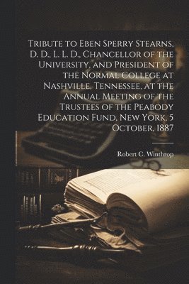 Robert C. (Robert Charles) Winthrop - Tribute to Eben Sperry Stearns, D. D., L. L. D., Chancellor of the University, and President of the Normal College at Nashville, Tennessee, at the Annual Meeting of the Trustees of the Peabody Education Fund, New York, 5 October, 1887, Häftad