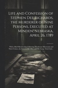bokomslag Life and Confession of Stephen Dee Richards, the Murderer of Nine Persons, Executed at Minden, Nebraska, April 26, 1789