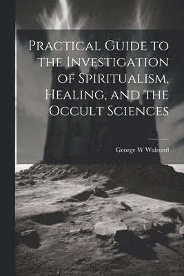 Practical Guide to the Investigation of Spiritualism, Healing, and the Occult Sciences 1