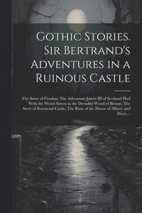 bokomslag Gothic Stories. Sir Bertrand's Adventures in a Ruinous Castle; The Story of Fitzalan; The Adventure James III of Scotland Had With the Weird Sisters in the Dreadful Wood of Birnan; The Story of
