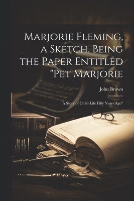 Marjorie Fleming, a Sketch. Being the Paper Entitled &quot;Pet Marjorie 1