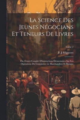 bokomslag La science des jeunes ngocians et teneurs de livres; ou, Cours complet d'instructions lmentaires sur les oprations du commerce en marchandises et banque; Tome 2