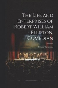 bokomslag The Life and Enterprises of Robert William Elliston, Comedian