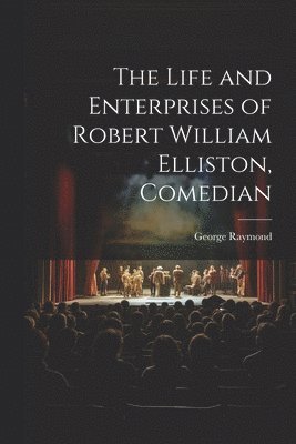 bokomslag Life and Enterprises of Robert William Elliston, Comedian