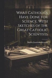 bokomslag What Catholics Have Done for Science. With Sketches of the Great Catholic Scientists