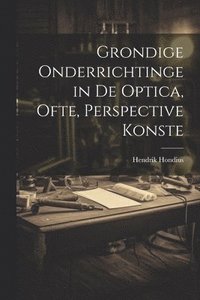 bokomslag Grondige onderrichtinge in de optica, ofte, Perspective konste