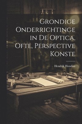 Grondige onderrichtinge in de optica, ofte, Perspective konste 1