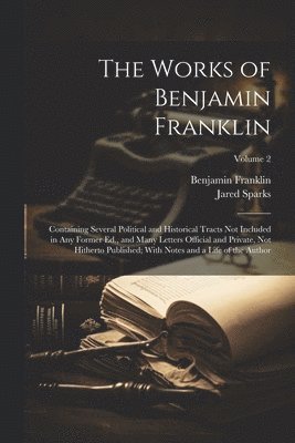 Benjamin 1706-1790 Franklin, Jared 1789-1866 Sparks, Benjamin Franklin, Jared Sparks - Works of Benjamin Franklin; Containing Several Political and Historical Tracts Not Included in Any Former Ed., and Many Letters Official and Private, Not Hitherto Published; With Notes and a Life of the Author; Volume 2, Häftad