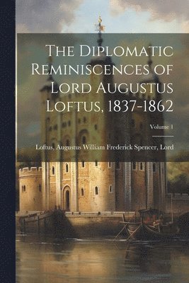 The Diplomatic Reminiscences of Lord Augustus Loftus, 1837-1862; Volume 1 1