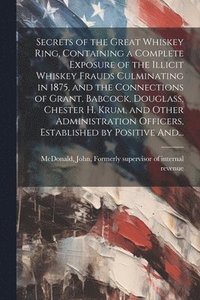 bokomslag Secrets of the Great Whiskey Ring, Containing a Complete Exposure of the Illicit Whiskey Frauds Culminating in 1875, and the Connections of Grant, Babcock, Douglass, Chester H. Krum, and Other