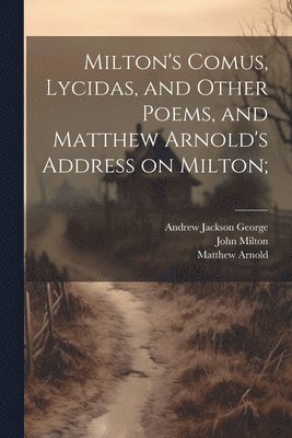 John 1608-1674 Milton, Matthew 1822-1888 Arnold, Andrew Jackson 1855-1907 George - Milton's Comus, Lycidas, and Other Poems, and Matthew Arnold's Address on Milton;, Häftad