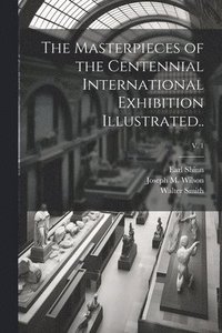 bokomslag The Masterpieces of the Centennial International Exhibition Illustrated..; v. 1