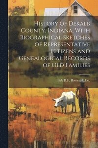 bokomslag History of Dekalb County, Indiana, With Biographical Sketches of Representative Citizens and Genealogical Records of Old Families