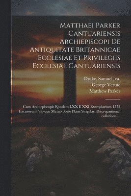 Matthaei Parker Cantuariensis archiepiscopi De antiquitate Britannicae ecclesiae et privilegiis ecclesiae Cantuariensis 1