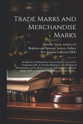 Trade Marks and Merchandise Marks; an Epitome of Information Concerning the Laws of the Commonwealth of Australia Relating to the Marking of Merchandise and the Registration and Infringement of Trade 1