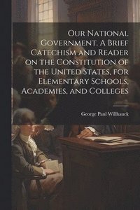 bokomslag Our National Government. A Brief Catechism and Reader on the Constitution of the United States, for Elementary Schools, Academies, and Colleges