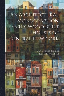 bokomslag An Architectural Monograph on Early Wood Built Houses of Central New York