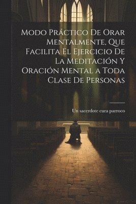 bokomslag Modo prctico de orar mentalmente, que facilita el ejercicio de la meditacin y oracin mental a toda clase de personas