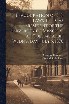 Samuel Spahr 1824- Laws, Missouri University - Inauguration of S. S. Laws, LL. D., as President of the University of Missouri, at Columbia, on Wednesday, July 5, 1876, Häftad