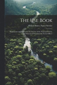bokomslag The Use Book; Regulations and Instruction for the Use of the National Forests, and Manual of Procedure for Forest Officer