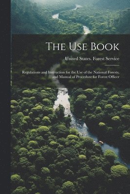 The Use Book; Regulations and Instruction for the Use of the National Forests, and Manual of Procedure for Forest Officer 1