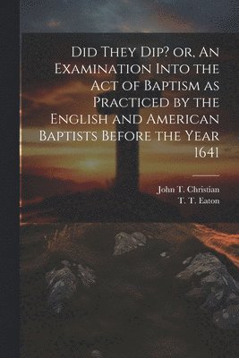 bokomslag Did They Dip? or, An Examination Into the Act of Baptism as Practiced by the English and American Baptists Before the Year 1641