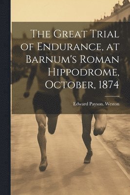 The Great Trial of Endurance, at Barnum's Roman Hippodrome, October, 1874 1