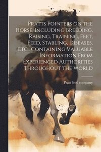 bokomslag Pratts Pointers on the Horse, Including Breeding, Raising, Training, Feet, Feed, Stabling, Diseases, Etc., Containing Valuable Information From Experienced Authorities Throughout the World