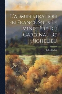 bokomslag L'administration en France sous le ministre du Cardinal de Richelieu