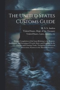 bokomslag United States Customs Guide; Being a Compilation of the Laws Relating to the Registry, Enrollment, and Licensing of Vessels; Entry and Clearance in the Foreign and Coasting Trade; Navigation; Comme...