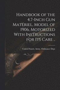 bokomslag Handbook of the 4.7-inch Gun Matériel, Model of 1906, Motorized With Instructions for Its Care ..