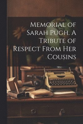Anonymous - Memorial of Sarah Pugh. A Tribute of Respect From Her Cousins, Häftad