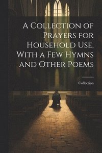 bokomslag A Collection of Prayers for Household Use, With a Few Hymns and Other Poems