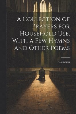 Collection - Collection of Prayers for Household Use, With a Few Hymns and Other Poems, Häftad