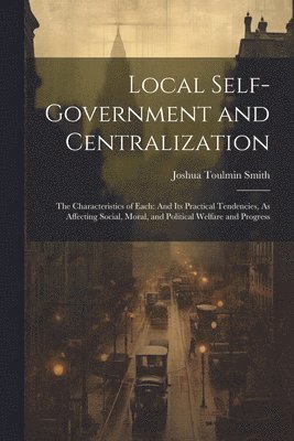 Joshua Toulmin Smith - Local Self-Government and Centralization, Häftad