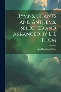 bokomslag Hymns, Chants and Anthems, Selected and Arranged by J.H. Thom