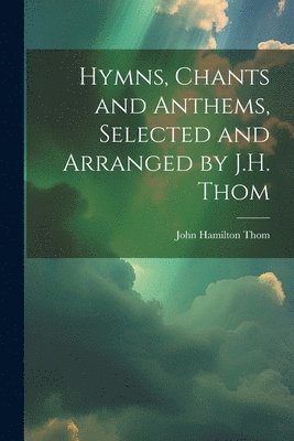 John Hamilton Thom - Hymns, Chants and Anthems, Selected and Arranged by J.H. Thom, Häftad