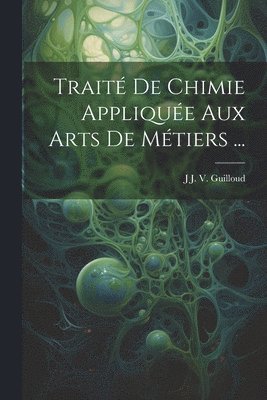 J J V Guilloud, J. J. V. Guilloud, J J. V. Guilloud - Traité De Chimie Appliquée Aux Arts De Métiers ..., Häftad
