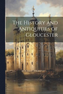 The History and Antiquities of Gloucester 1