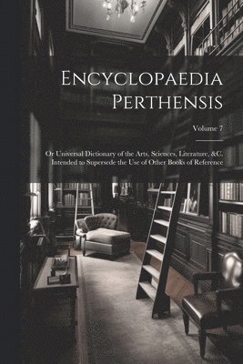 bokomslag Encyclopaedia Perthensis; Or Universal Dictionary of the Arts, Sciences, Literature, &c. Intended to Supersede the Use of Other Books of Reference; Volume 7