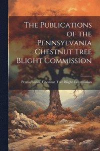 bokomslag Publications of the Pennsylvania Chestnut Tree Blight Commission