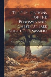 bokomslag The Publications of the Pennsylvania Chestnut Tree Blight Commission